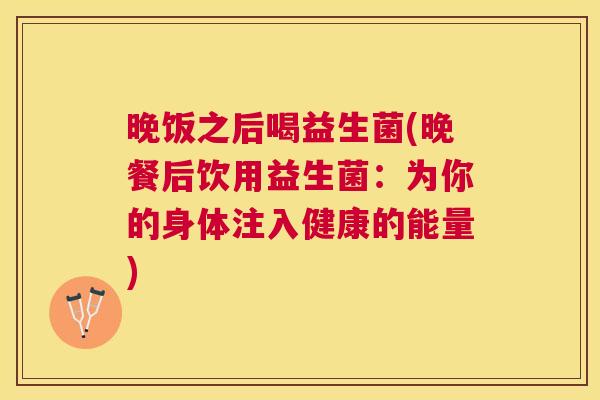 晚饭之后喝益生菌(晚餐后饮用益生菌：为你的身体注入健康的能量)