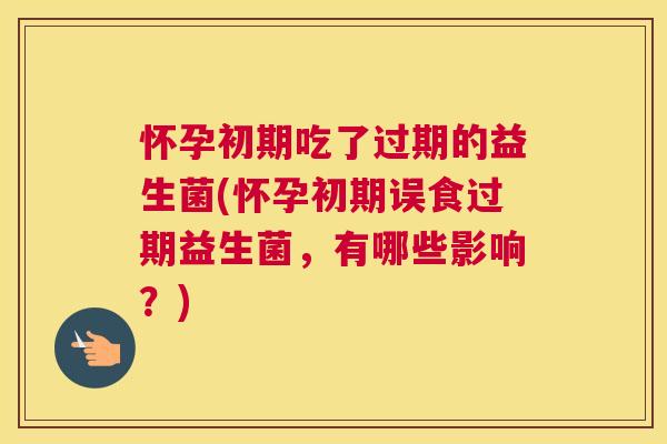 怀孕初期吃了过期的益生菌(怀孕初期误食过期益生菌，有哪些影响？)