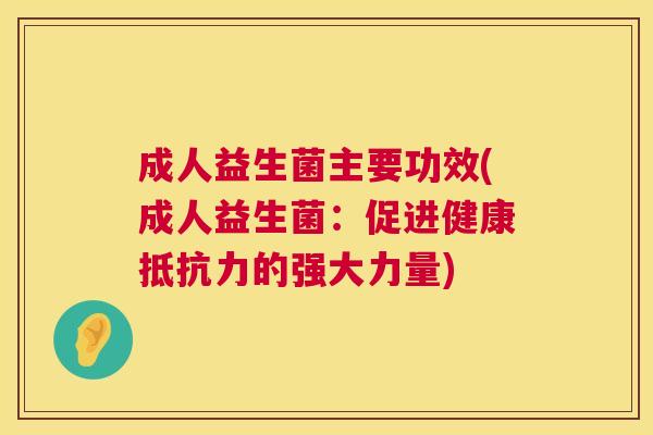 成人益生菌主要功效(成人益生菌：促进健康抵抗力的强大力量)