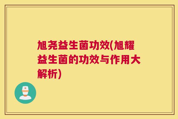旭尧益生菌功效(旭耀益生菌的功效与作用大解析)