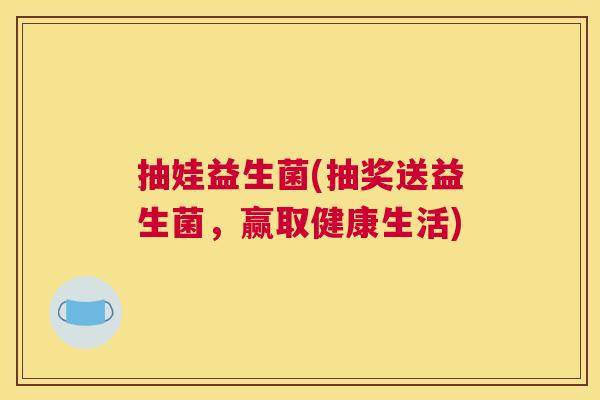 抽娃益生菌(抽奖送益生菌，赢取健康生活)