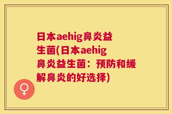 日本aehig鼻炎益生菌(日本aehig鼻炎益生菌：预防和缓解鼻炎的好选择)