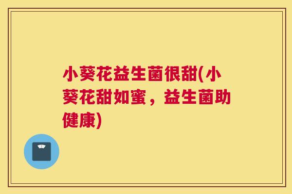 小葵花益生菌很甜(小葵花甜如蜜，益生菌助健康)