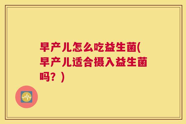 早产儿怎么吃益生菌(早产儿适合摄入益生菌吗？)