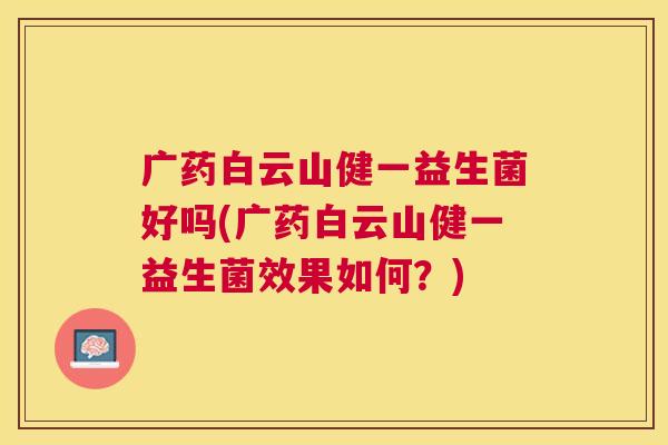 广药白云山健一益生菌好吗(广药白云山健一益生菌效果如何？)