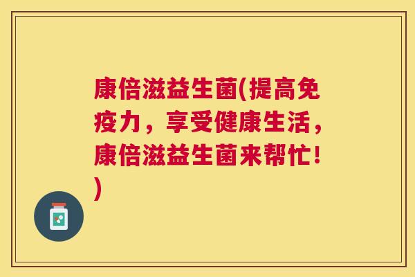 康倍滋益生菌(提高免疫力，享受健康生活，康倍滋益生菌来帮忙！)