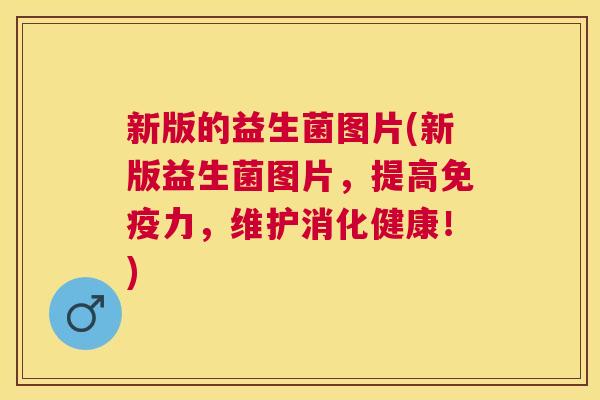 新版的益生菌图片(新版益生菌图片，提高免疫力，维护消化健康！)