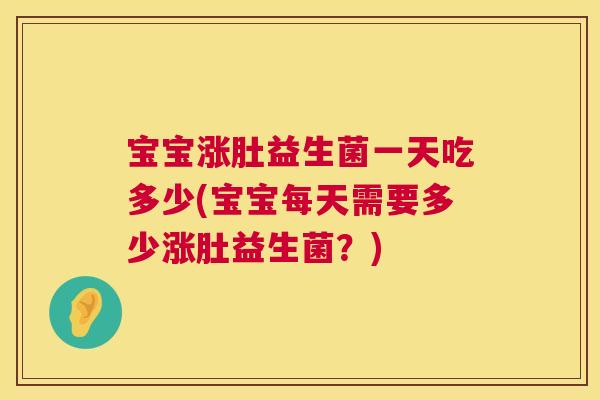 宝宝涨肚益生菌一天吃多少(宝宝每天需要多少涨肚益生菌？)