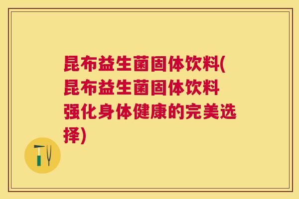 昆布益生菌固体饮料(昆布益生菌固体饮料 强化身体健康的完美选择)