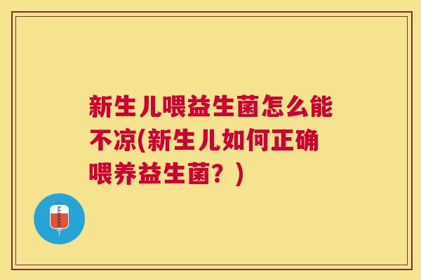 新生儿喂益生菌怎么能不凉(新生儿如何正确喂养益生菌？)
