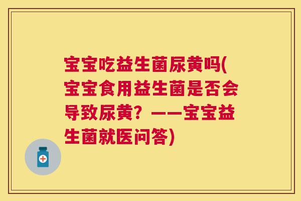 宝宝吃益生菌尿黄吗(宝宝食用益生菌是否会导致尿黄？——宝宝益生菌就医问答)