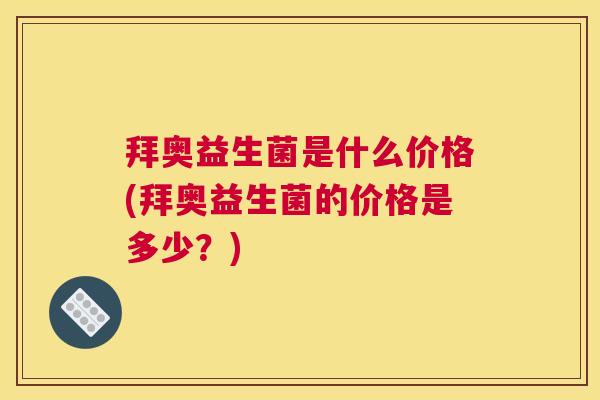 拜奥益生菌是什么价格(拜奥益生菌的价格是多少？)