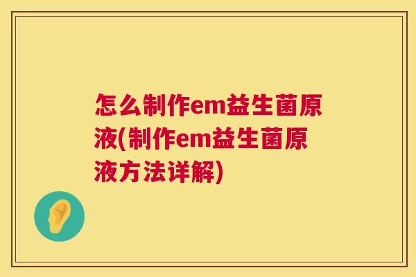 怎么制作em益生菌原液(制作em益生菌原液方法详解)