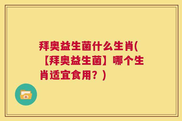 拜奥益生菌什么生肖(【拜奥益生菌】哪个生肖适宜食用？)