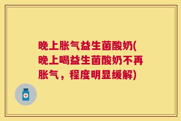 晚上胀气益生菌酸奶(晚上喝益生菌酸奶不再胀气，程度明显缓解)