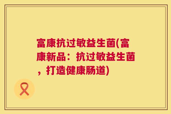 富康抗过敏益生菌(富康新品：抗过敏益生菌，打造健康肠道)