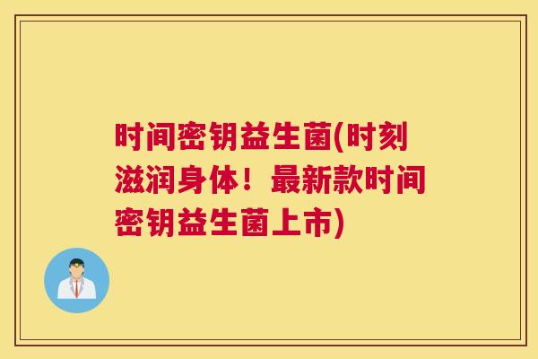 时间密钥益生菌(时刻滋润身体！最新款时间密钥益生菌上市)