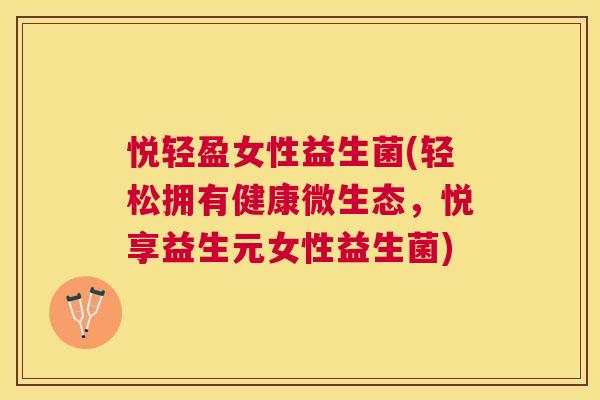 悦轻盈女性益生菌(轻松拥有健康微生态，悦享益生元女性益生菌)