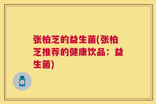 张柏芝的益生菌(张柏芝推荐的健康饮品：益生菌)