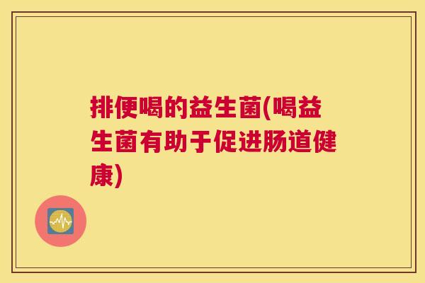 排便喝的益生菌(喝益生菌有助于促进肠道健康)