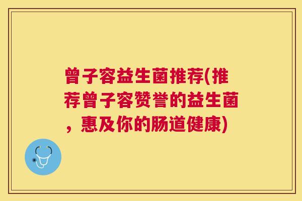 曾子容益生菌推荐(推荐曾子容赞誉的益生菌，惠及你的肠道健康)