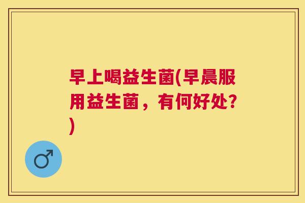 早上喝益生菌(早晨服用益生菌，有何好处？)