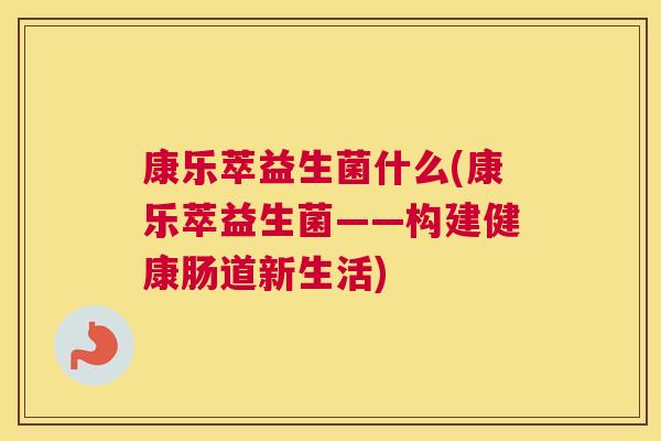 康乐萃益生菌什么(康乐萃益生菌——构建健康肠道新生活)