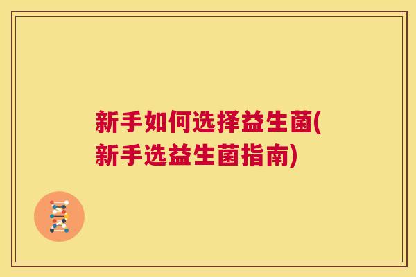 新手如何选择益生菌(新手选益生菌指南)