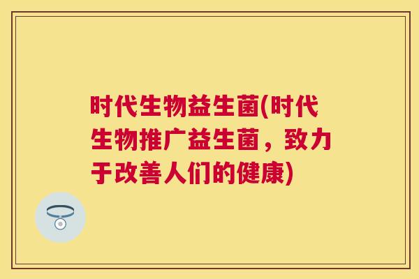 时代生物益生菌(时代生物推广益生菌，致力于改善人们的健康)