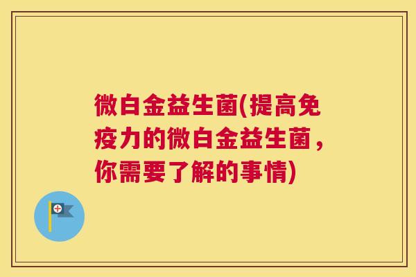微白金益生菌(提高免疫力的微白金益生菌，你需要了解的事情)