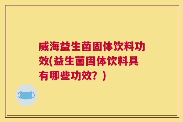 威海益生菌固体饮料功效(益生菌固体饮料具有哪些功效？)
