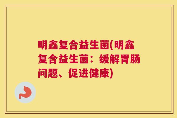 明鑫复合益生菌(明鑫复合益生菌：缓解胃肠问题、促进健康)
