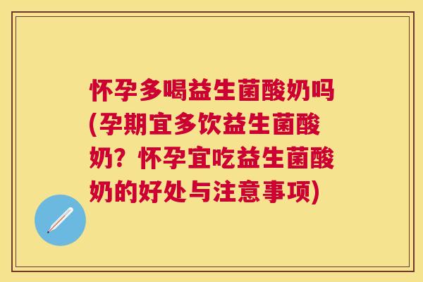 怀孕多喝益生菌酸奶吗(孕期宜多饮益生菌酸奶？怀孕宜吃益生菌酸奶的好处与注意事项)