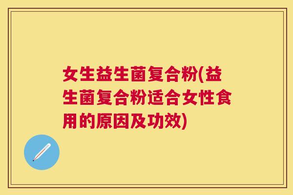 女生益生菌复合粉(益生菌复合粉适合女性食用的原因及功效)
