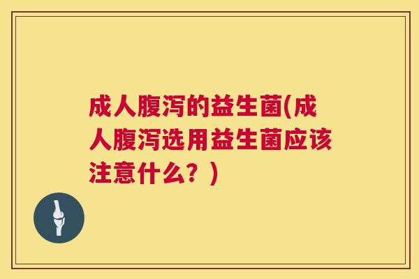 成人腹泻的益生菌(成人腹泻选用益生菌应该注意什么？)