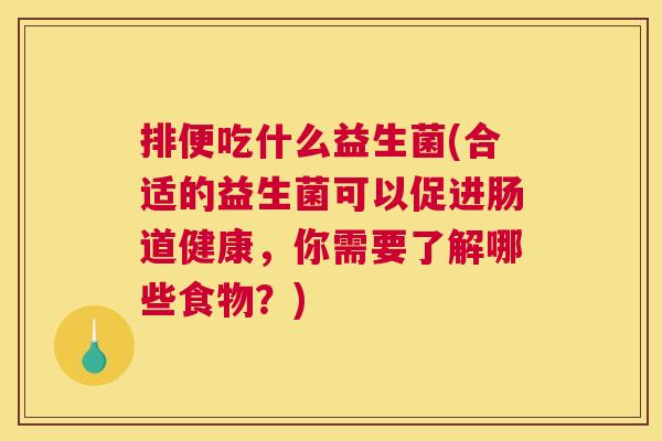 排便吃什么益生菌(合适的益生菌可以促进肠道健康，你需要了解哪些食物？)