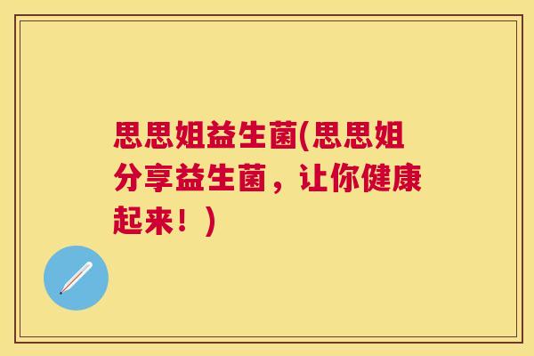 思思姐益生菌(思思姐分享益生菌，让你健康起来！)