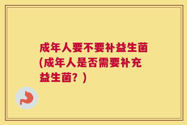 成年人要不要补益生菌(成年人是否需要补充益生菌？)