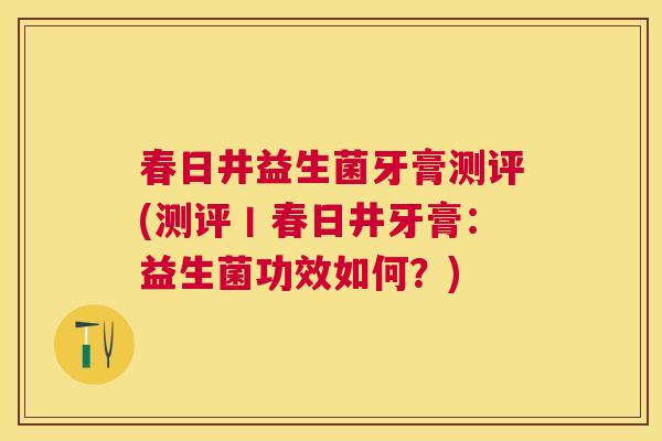 春日井益生菌牙膏测评(测评丨春日井牙膏：益生菌功效如何？)