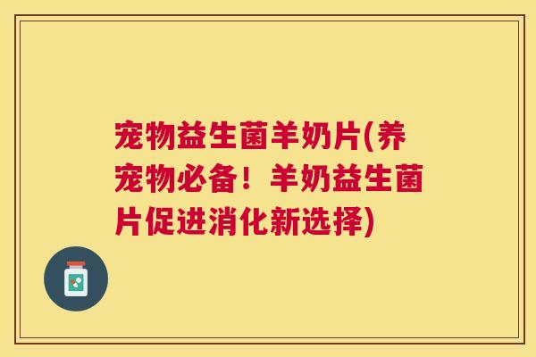 宠物益生菌羊奶片(养宠物必备！羊奶益生菌片促进消化新选择)