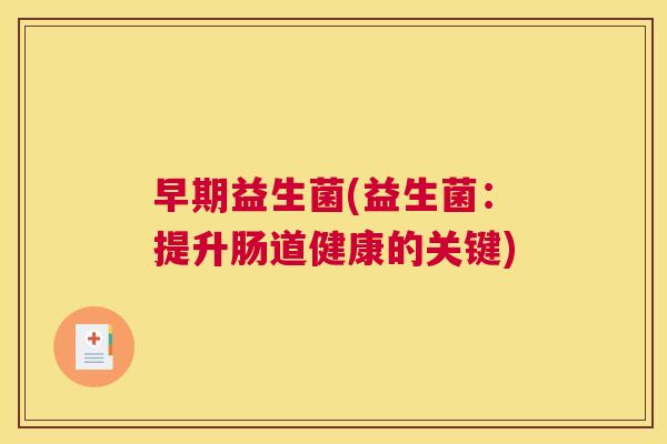 早期益生菌(益生菌：提升肠道健康的关键)