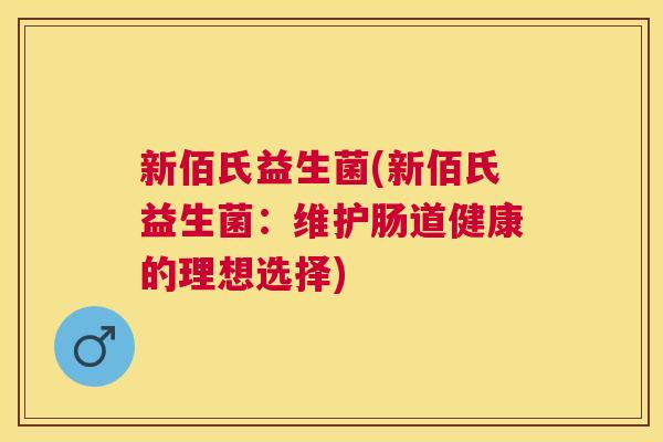 新佰氏益生菌(新佰氏益生菌：维护肠道健康的理想选择)