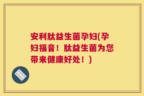 安利肽益生菌孕妇(孕妇福音！肽益生菌为您带来健康好处！)