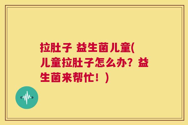 拉肚子 益生菌儿童(儿童拉肚子怎么办？益生菌来帮忙！)