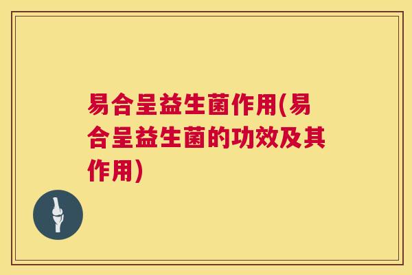 易合呈益生菌作用(易合呈益生菌的功效及其作用)