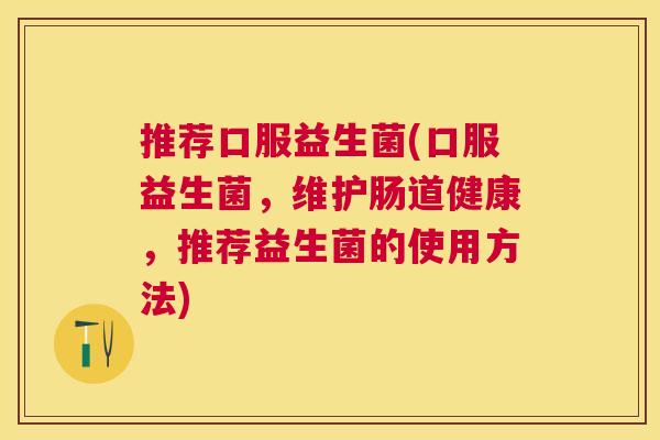 推荐口服益生菌(口服益生菌，维护肠道健康，推荐益生菌的使用方法)