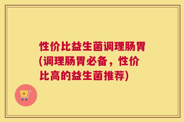 性价比益生菌调理肠胃(调理肠胃必备，性价比高的益生菌推荐)