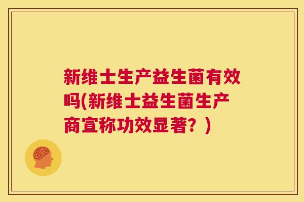 新维士生产益生菌有效吗(新维士益生菌生产商宣称功效显著？)