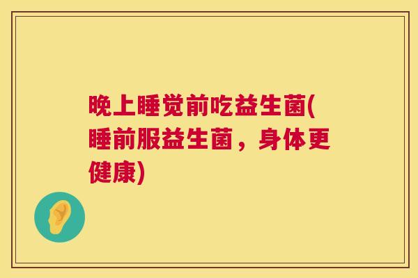 晚上睡觉前吃益生菌(睡前服益生菌，身体更健康)
