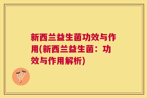 新西兰益生菌功效与作用(新西兰益生菌：功效与作用解析)